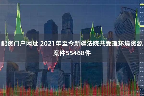 配资门户网址 2021年至今新疆法院共受理环境资源案件55468件