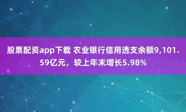股票配资app下载 农业银行信用透支余额9,101.59亿元，较上年末增长5.98%