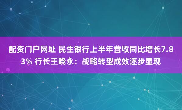 配资门户网址 民生银行上半年营收同比增长7.83% 行长王晓永：战略转型成效逐步显现