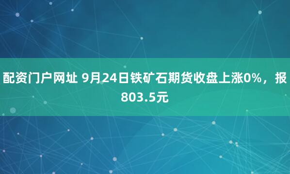配资门户网址 9月24日铁矿石期货收盘上涨0%，报803.5元