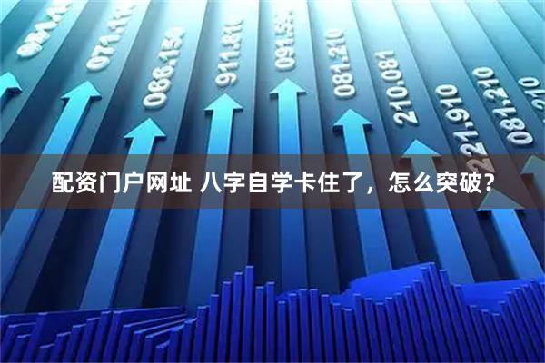 配资门户网址 八字自学卡住了，怎么突破？