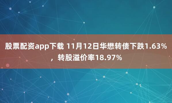 股票配资app下载 11月12日华懋转债下跌1.63%，转股溢价率18.97%