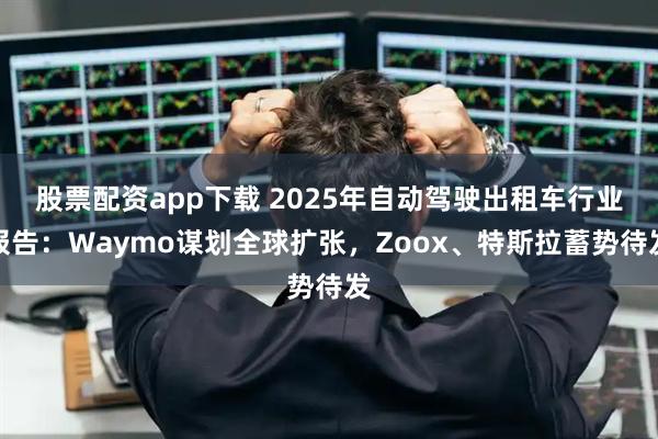 股票配资app下载 2025年自动驾驶出租车行业报告:Waymo谋划全球扩张,Zoox、特斯拉蓄势待发