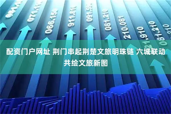 配资门户网址 荆门串起荆楚文旅明珠链 六城联动共绘文旅新图