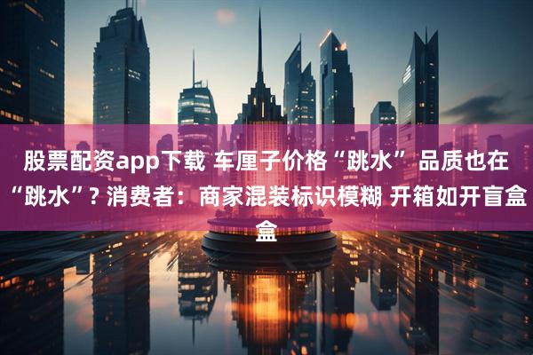 股票配资app下载 车厘子价格“跳水” 品质也在“跳水”? 消费者：商家混装标识模糊 开箱如开盲盒