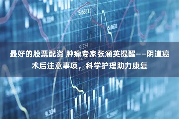 最好的股票配资 肿瘤专家张涵英提醒——阴道癌术后注意事项,科学护理助力康复