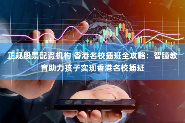 正规股票配资机构 香港名校插班全攻略：智瞳教育助力孩子实现香港名校插班