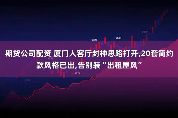 期货公司配资 厦门人客厅封神思路打开,20套简约款风格已出,告别装“出租屋风”