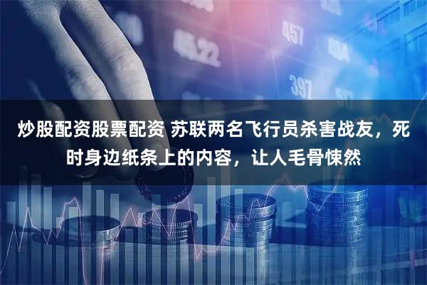 炒股配资股票配资 苏联两名飞行员杀害战友，死时身边纸条上的内容，让人毛骨悚然