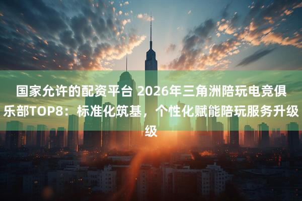 国家允许的配资平台 2026年三角洲陪玩电竞俱乐部TOP8:标准化筑基,个性化赋能陪玩服务升级