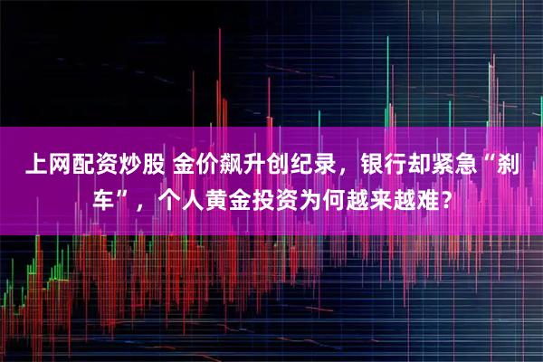 上网配资炒股 金价飙升创纪录，银行却紧急“刹车”，个人黄金投资为何越来越难？
