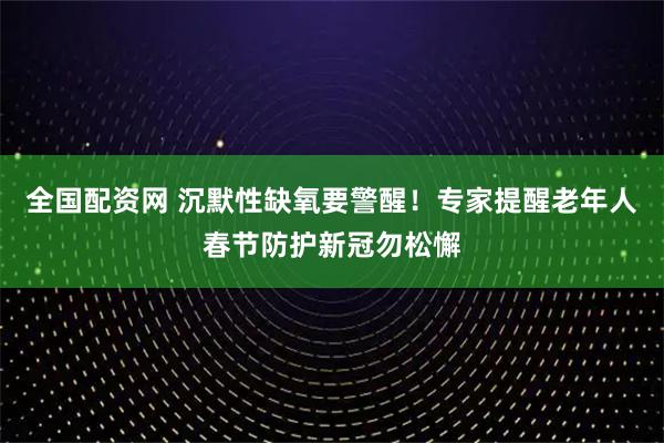 全国配资网 沉默性缺氧要警醒!专家提醒老年人春节防护新冠勿松懈