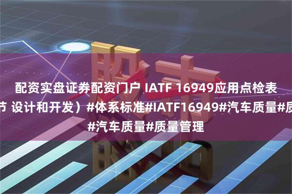 配资实盘证券配资门户 IATF 16949应用点检表（第八节 设计和开发）#体系标准#IATF16949#汽车质量#质量管理
