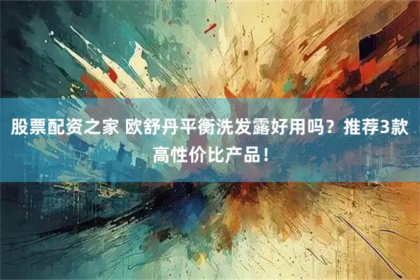 股票配资之家 欧舒丹平衡洗发露好用吗?推荐3款高性价比产品!
