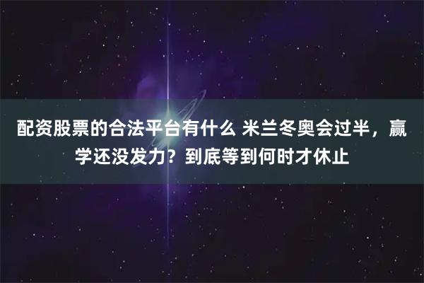 配资股票的合法平台有什么 米兰冬奥会过半，赢学还没发力？到底等到何时才休止