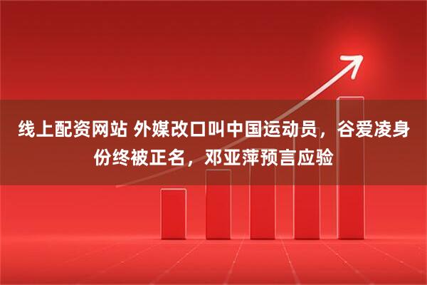 线上配资网站 外媒改口叫中国运动员，谷爱凌身份终被正名，邓亚萍预言应验
