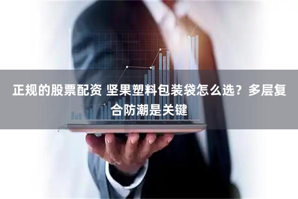 正规的股票配资 坚果塑料包装袋怎么选？多层复合防潮是关键