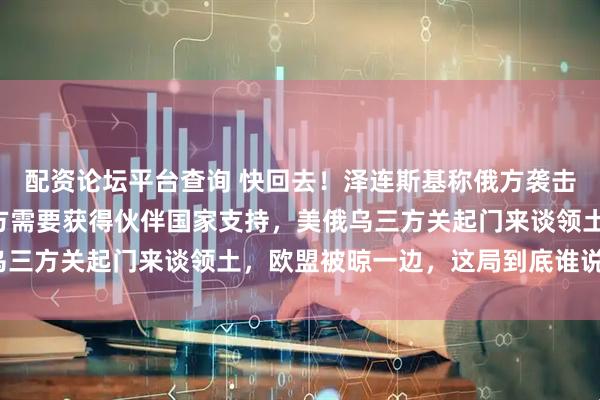 配资论坛平台查询 快回去！泽连斯基称俄方袭击手段不断“演变”，乌方需要获得伙伴国家支持，美俄乌三方关起门来谈领土，欧盟被晾一边，这局到底谁说了算？