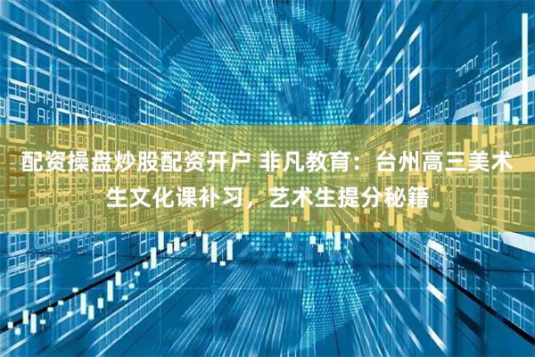 配资操盘炒股配资开户 非凡教育：台州高三美术生文化课补习，艺术生提分秘籍