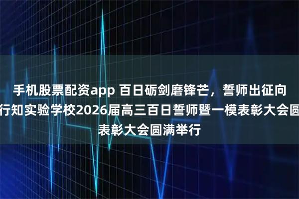 手机股票配资app 百日砺剑磨锋芒，誓师出征向荣光！行知实验学校2026届高三百日誓师暨一模表彰大会圆满举行