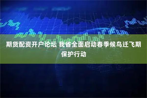期货配资开户论坛 我省全面启动春季候鸟迁飞期保护行动