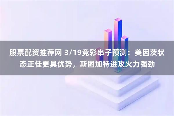 股票配资推荐网 3/19竞彩串子预测：美因茨状态正佳更具优势，斯图加特进攻火力强劲