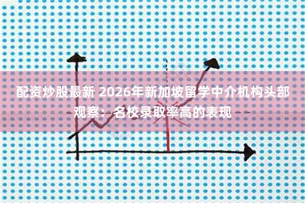 配资炒股最新 2026年新加坡留学中介机构头部观察:名校录取率高的表现