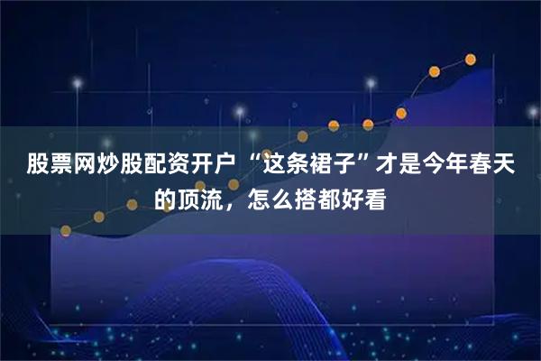 股票网炒股配资开户 “这条裙子”才是今年春天的顶流,怎么搭都好看