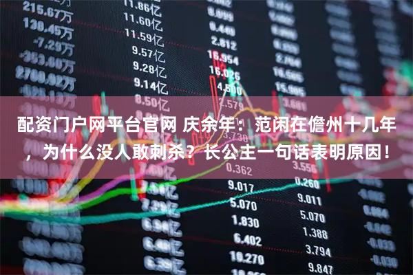 配资门户网平台官网 庆余年：范闲在儋州十几年，为什么没人敢刺杀？长公主一句话表明原因！
