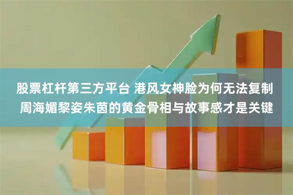 股票杠杆第三方平台 港风女神脸为何无法复制 周海媚黎姿朱茵的黄金骨相与故事感才是关键