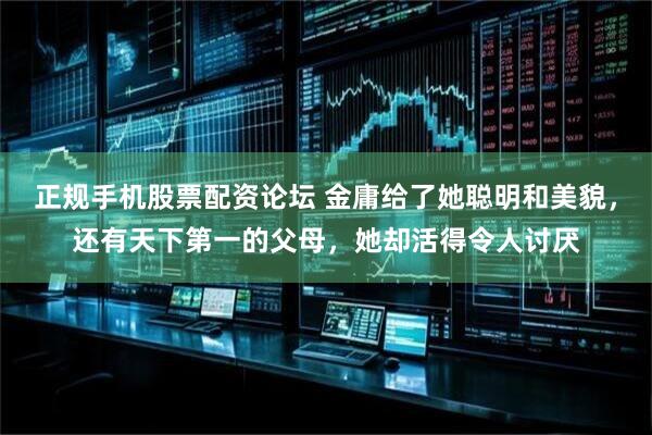 正规手机股票配资论坛 金庸给了她聪明和美貌，还有天下第一的父母，她却活得令人讨厌