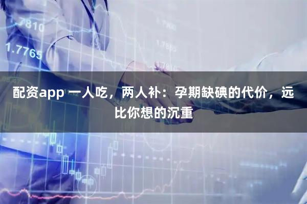 配资app 一人吃，两人补：孕期缺碘的代价，远比你想的沉重