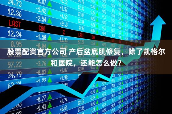 股票配资官方公司 产后盆底肌修复，除了凯格尔和医院，还能怎么做？