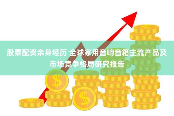 股票配资亲身经历 全球家用音响音箱主流产品及市场竞争格局研究报告