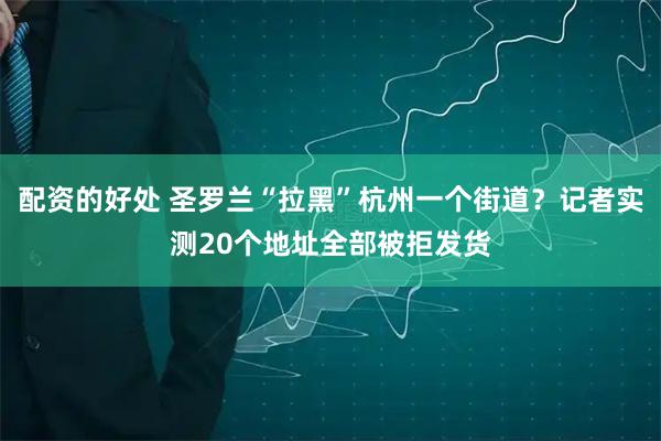 配资的好处 圣罗兰“拉黑”杭州一个街道？记者实测20个地址全部被拒发货