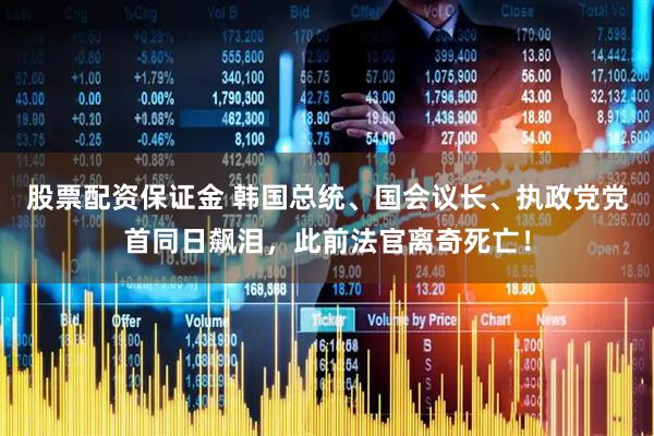 股票配资保证金 韩国总统、国会议长、执政党党首同日飙泪，此前法官离奇死亡！