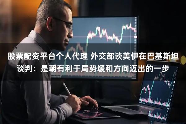 股票配资平台个人代理 外交部谈美伊在巴基斯坦谈判：是朝有利于局势缓和方向迈出的一步