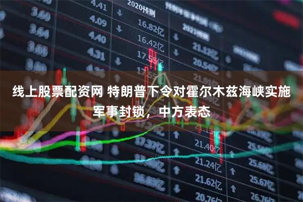 线上股票配资网 特朗普下令对霍尔木兹海峡实施军事封锁，中方表态