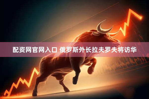 配资网官网入口 俄罗斯外长拉夫罗夫将访华