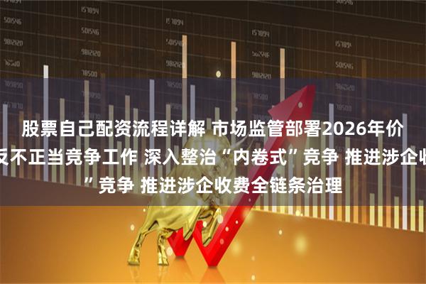 股票自己配资流程详解 市场监管部署2026年价格监督检查和反不正当竞争工作 深入整治“内卷式”竞争 推进涉企收费全链条治理