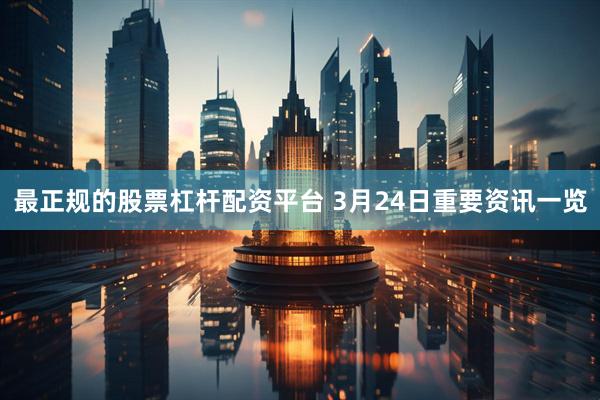 最正规的股票杠杆配资平台 3月24日重要资讯一览