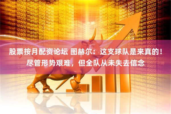 股票按月配资论坛 图赫尔：这支球队是来真的！尽管形势艰难，但全队从未失去信念