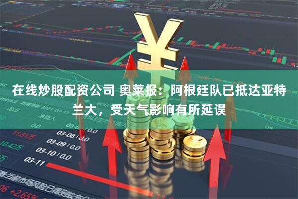 在线炒股配资公司 奥莱报：阿根廷队已抵达亚特兰大，受天气影响有所延误