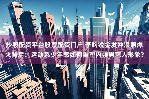炒股配资平台股票配资门户 李昀锐金发冲浪照爆火背后：运动系少年感如何重塑内娱男艺人形象？