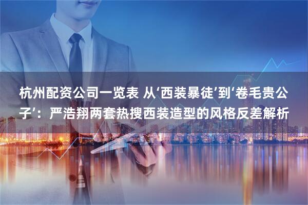 杭州配资公司一览表 从‘西装暴徒’到‘卷毛贵公子’：严浩翔两套热搜西装造型的风格反差解析