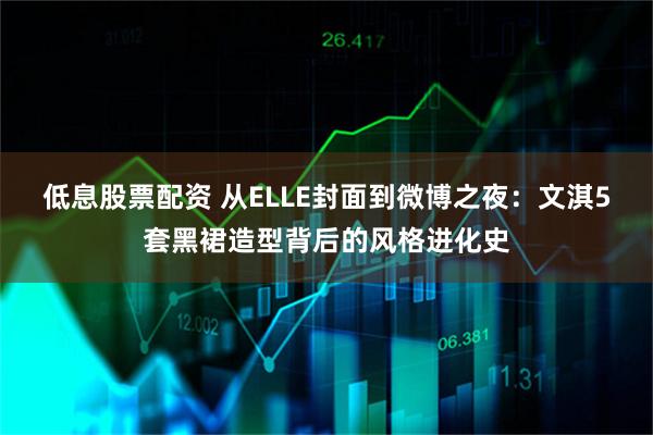 低息股票配资 从ELLE封面到微博之夜：文淇5套黑裙造型背后的风格进化史