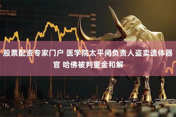 股票配资专家门户 医学院太平间负责人盗卖遗体器官 哈佛被判重金和解