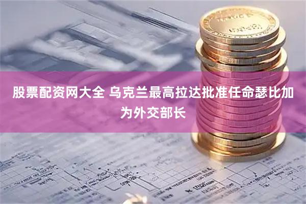股票配资网大全 乌克兰最高拉达批准任命瑟比加为外交部长