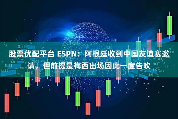 股票优配平台 ESPN：阿根廷收到中国友谊赛邀请，但前提是梅西出场因此一度告吹