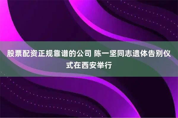 股票配资正规靠谱的公司 陈一坚同志遗体告别仪式在西安举行